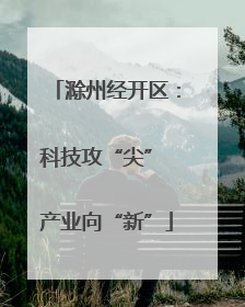 滁州经开区：科技攻“尖” 产业向“新”