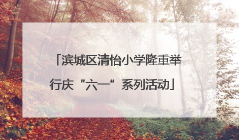 滨城区清怡小学隆重举行庆“六一”系列活动
