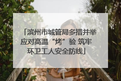 滨州市城管局多措并举应对高温“烤”验 筑牢环卫工人安全防线