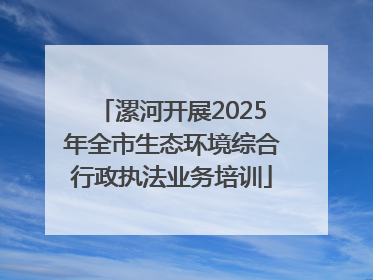 漯河开展2025年全市生态环境综合行政执法业务培训
