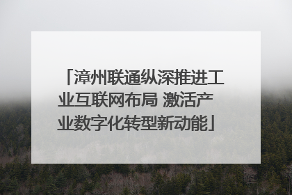 漳州联通纵深推进工业互联网布局 激活产业数字化转型新动能