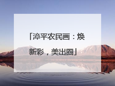 漳平农民画：焕新彩，美出圈