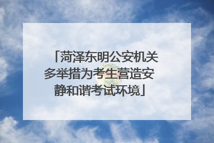 菏泽东明公安机关多举措为考生营造安静和谐考试环境
