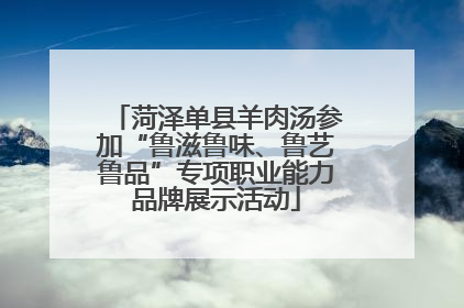 菏泽单县羊肉汤参加“鲁滋鲁味、鲁艺鲁品”专项职业能力品牌展示活动