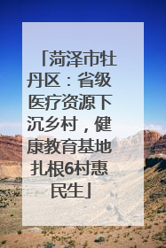 菏泽市牡丹区：省级医疗资源下沉乡村，健康教育基地扎根6村惠民生