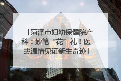 菏泽市妇幼保健院产科：妙笔“花”礼！医患温情见证新生奇迹