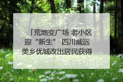 荒地变广场 老小区迎“新生” 四川威远美乡优城改出居民获得感｜万千气象看四川