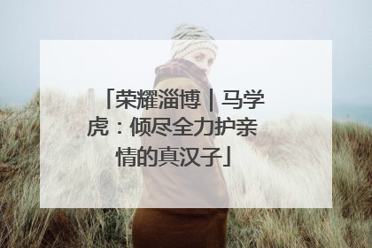 荣耀淄博｜马学虎：倾尽全力护亲情的真汉子