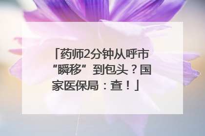 药师2分钟从呼市“瞬移”到包头？国家医保局：查！