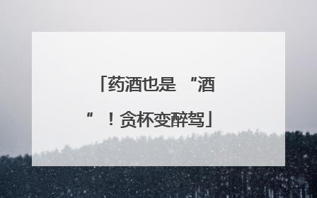 药酒也是 “酒”！贪杯变醉驾