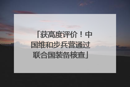 获高度评价！中国维和步兵营通过联合国装备核查
