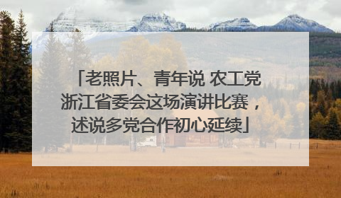 老照片、青年说 农工党浙江省委会这场演讲比赛，述说多党合作初心延续