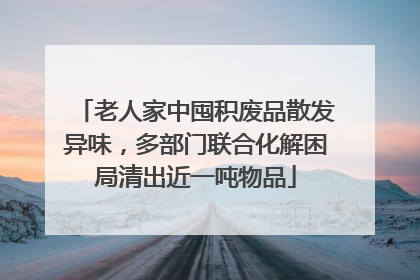 老人家中囤积废品散发异味，多部门联合化解困局清出近一吨物品