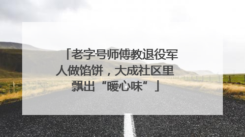 老字号师傅教退役军人做馅饼，大成社区里飘出“暖心味”