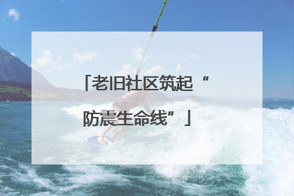 老旧社区筑起“防震生命线”