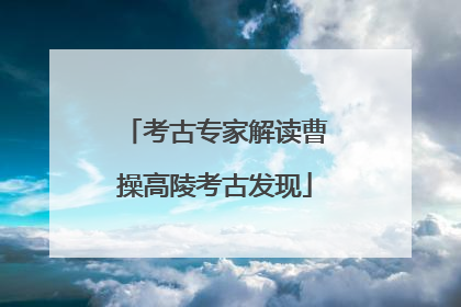 考古专家解读曹操高陵考古发现