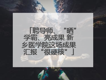 聘导师、“晒”学霸、亮成果 新乡医学院这场成果汇报“很硬核”