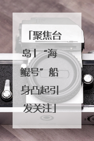 聚焦台岛│“海鲲号”船身凸起引发关注