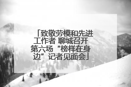 致敬劳模和先进工作者 聊城召开第六场“榜样在身边”记者见面会