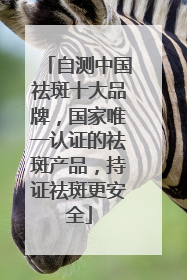 自测中国祛斑十大品牌，国家唯一认证的祛斑产品，持证祛斑更安全