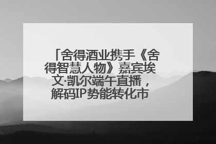 舍得酒业携手《舍得智慧人物》嘉宾埃文·凯尔端午直播，解码IP势能转化市场销量的有效路径