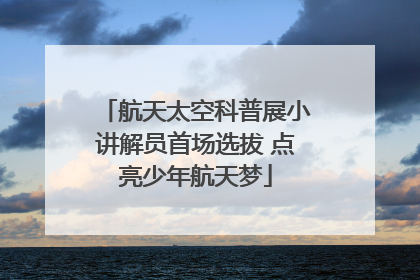 航天太空科普展小讲解员首场选拔 点亮少年航天梦