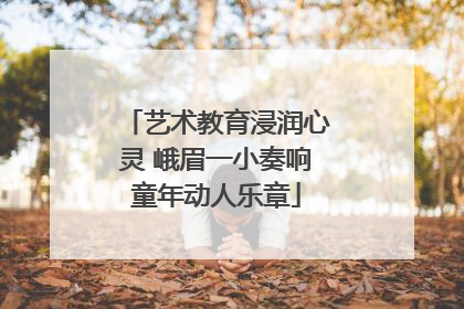 艺术教育浸润心灵 峨眉一小奏响童年动人乐章