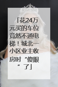 花24万元买的车位竟然不通电梯！城北一小区业主收房时“傻眼”了