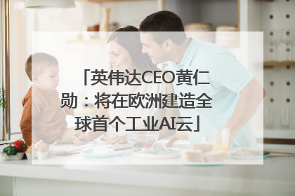 英伟达CEO黄仁勋：将在欧洲建造全球首个工业AI云