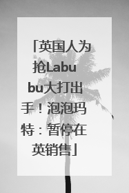 英国人为抢Labubu大打出手！泡泡玛特：暂停在英销售