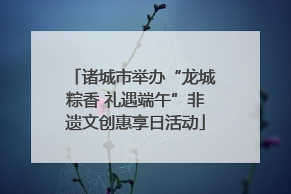 诸城市举办“龙城粽香 礼遇端午”非遗文创惠享日活动