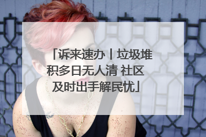 诉来速办丨垃圾堆积多日无人清 社区及时出手解民忧