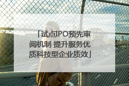 试点IPO预先审阅机制 提升服务优质科技型企业质效