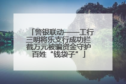 警银联动——工行三明将乐支行成功拦截万元被骗资金守护百姓“钱袋子”