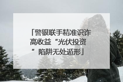 警银联手精准识诈 高收益“光伏投资”陷阱无处遁形