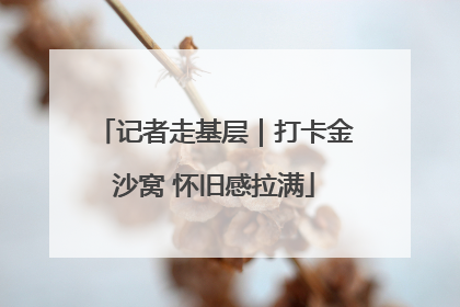 记者走基层｜打卡金沙窝 怀旧感拉满