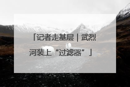 记者走基层｜武烈河装上“过滤器”