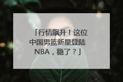 行情飙升！这位中国男篮新星登陆NBA，稳了？