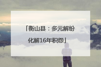 衡山县：多元解纷化解16年积怨