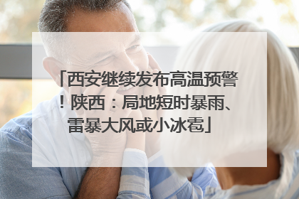 西安继续发布高温预警！陕西：局地短时暴雨、雷暴大风或小冰雹