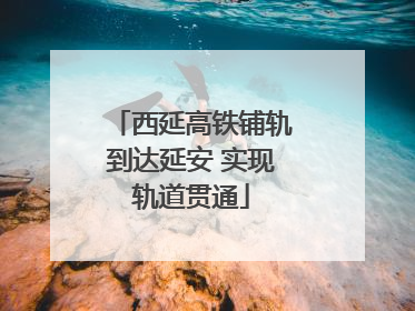 西延高铁铺轨到达延安 实现轨道贯通
