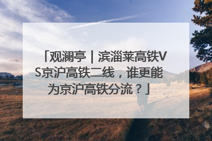 观澜亭｜滨淄莱高铁VS京沪高铁二线，谁更能为京沪高铁分流？