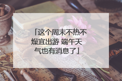 这个周末不热不燥宜出游 端午天气也有消息了