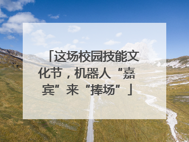 这场校园技能文化节，机器人“嘉宾”来“捧场”