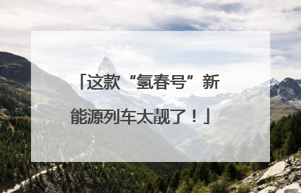 这款“氢春号”新能源列车太靓了！