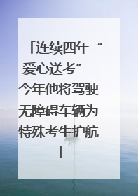 连续四年“爱心送考” 今年他将驾驶无障碍车辆为特殊考生护航