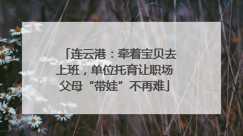 连云港：牵着宝贝去上班，单位托育让职场父母“带娃”不再难