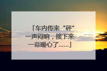 车内传来“砰”一声闷响，接下来一幕暖心了……