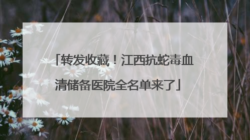转发收藏！江西抗蛇毒血清储备医院全名单来了