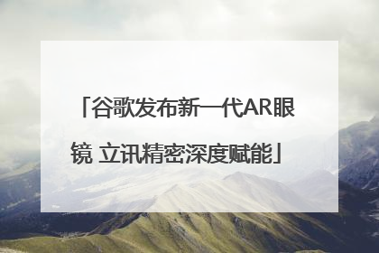谷歌发布新一代AR眼镜 立讯精密深度赋能